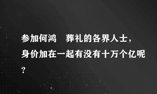 参加何鸿燊葬礼的各界人士，身价加在一起有没有十万个亿呢？