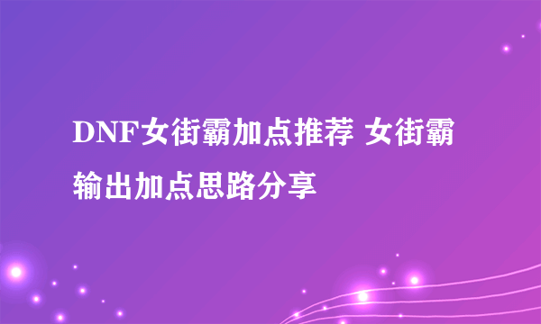 DNF女街霸加点推荐 女街霸输出加点思路分享