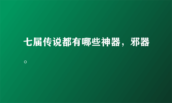 七届传说都有哪些神器，邪器。