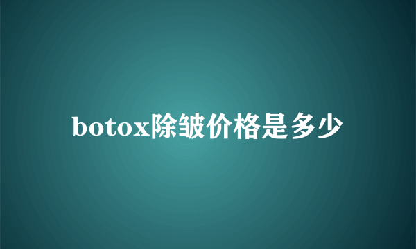 botox除皱价格是多少