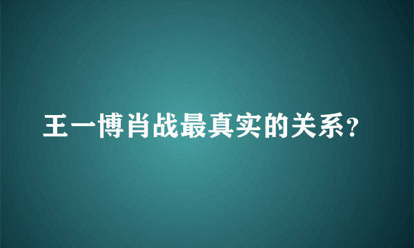 王一博肖战最真实的关系？