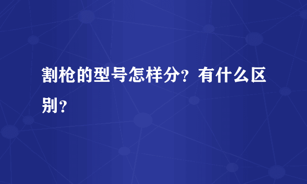 割枪的型号怎样分？有什么区别？