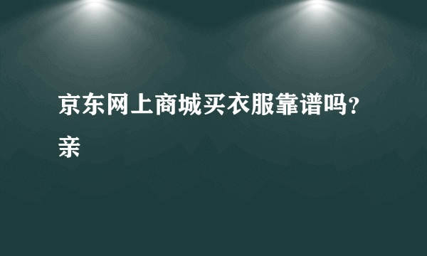 京东网上商城买衣服靠谱吗？亲