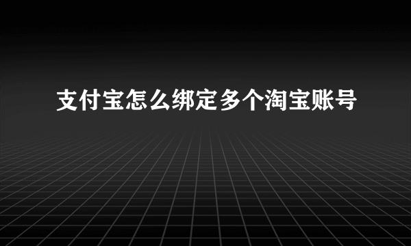 支付宝怎么绑定多个淘宝账号