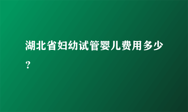 湖北省妇幼试管婴儿费用多少？