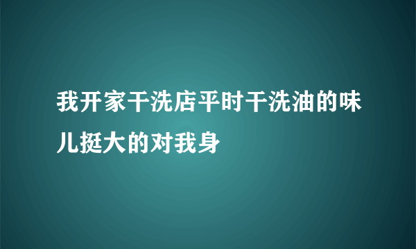 我开家干洗店平时干洗油的味儿挺大的对我身