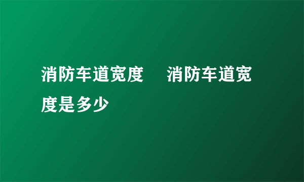 消防车道宽度 	消防车道宽度是多少