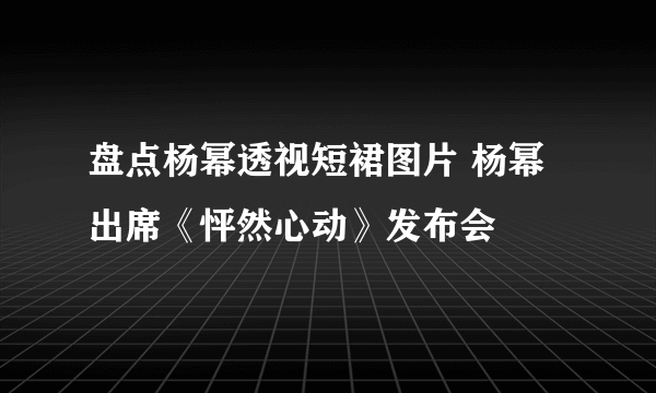 盘点杨幂透视短裙图片 杨幂出席《怦然心动》发布会