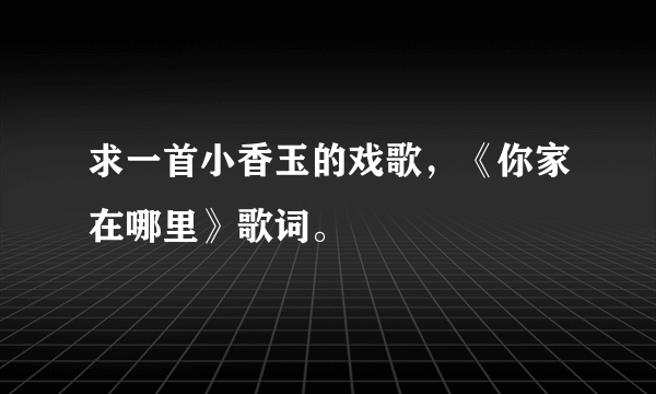 求一首小香玉的戏歌，《你家在哪里》歌词。