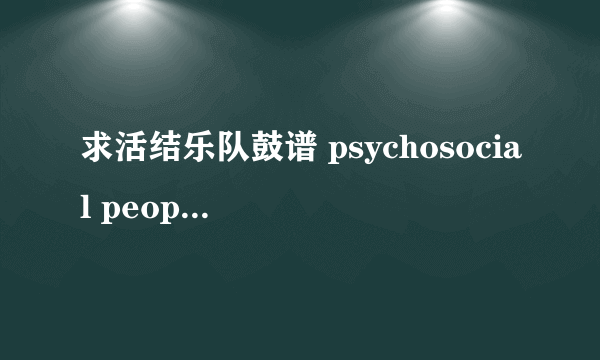 求活结乐队鼓谱 psychosocial people=shit 其他的也可以，有分