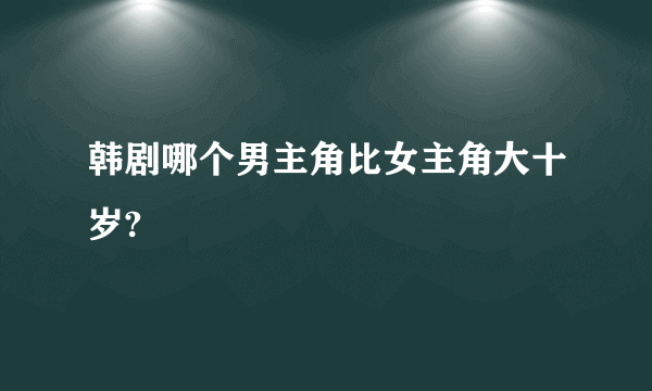 韩剧哪个男主角比女主角大十岁?