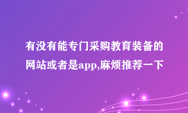 有没有能专门采购教育装备的网站或者是app,麻烦推荐一下