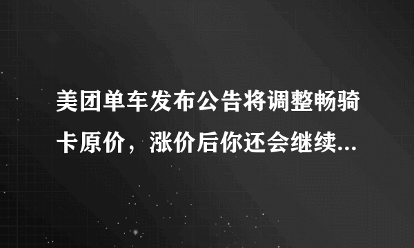 美团单车发布公告将调整畅骑卡原价，涨价后你还会继续使用吗？