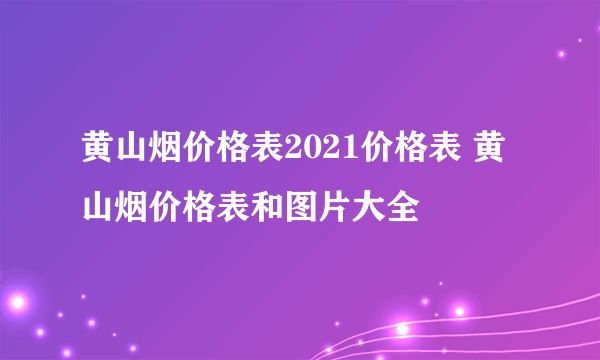 黄山烟价格表2021价格表 黄山烟价格表和图片大全