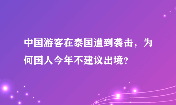 中国游客在泰国遭到袭击，为何国人今年不建议出境？