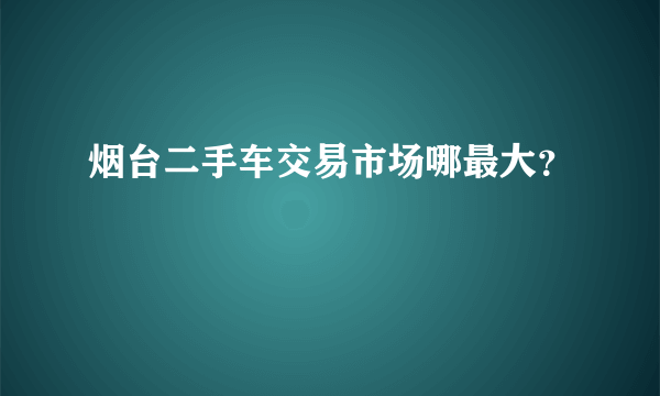 烟台二手车交易市场哪最大？