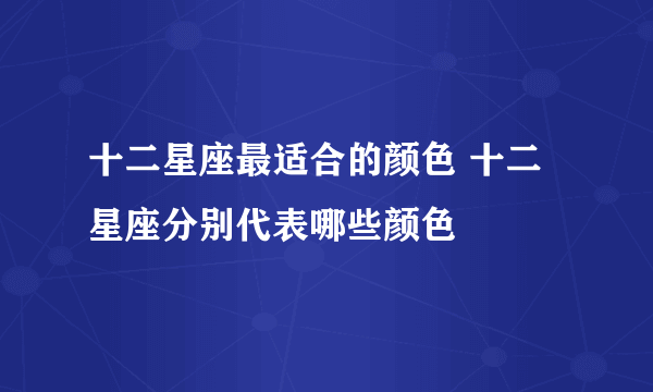 十二星座最适合的颜色 十二星座分别代表哪些颜色