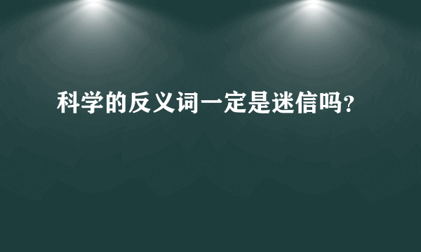 科学的反义词一定是迷信吗？