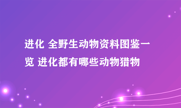 进化 全野生动物资料图鉴一览 进化都有哪些动物猎物