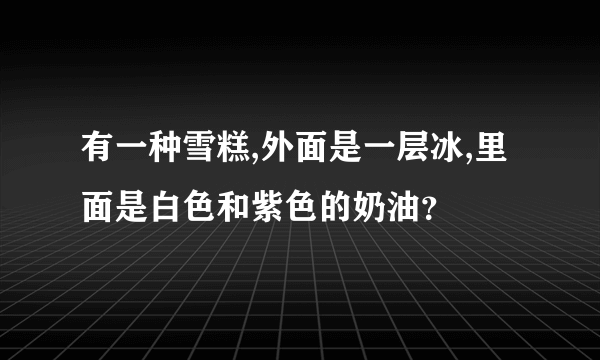 有一种雪糕,外面是一层冰,里面是白色和紫色的奶油？