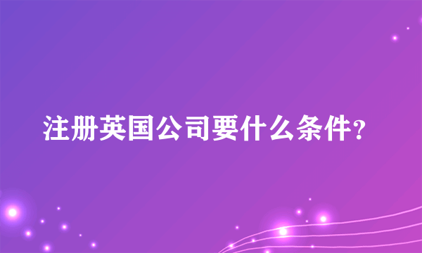 注册英国公司要什么条件？