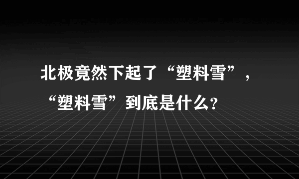 北极竟然下起了“塑料雪”，“塑料雪”到底是什么？