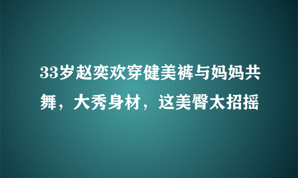 33岁赵奕欢穿健美裤与妈妈共舞，大秀身材，这美臀太招摇