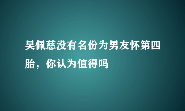 吴佩慈没有名份为男友怀第四胎，你认为值得吗