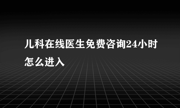 儿科在线医生免费咨询24小时怎么进入