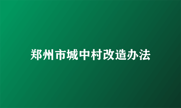 郑州市城中村改造办法