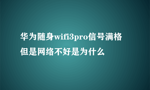 华为随身wifi3pro信号满格 但是网络不好是为什么