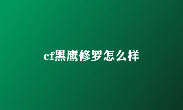 cf黑鹰修罗怎么样