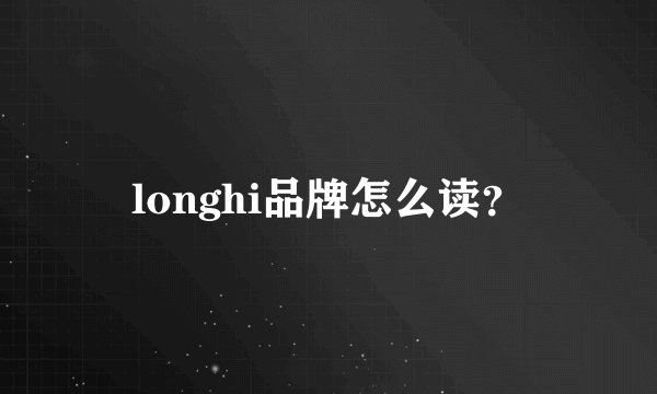 longhi品牌怎么读？