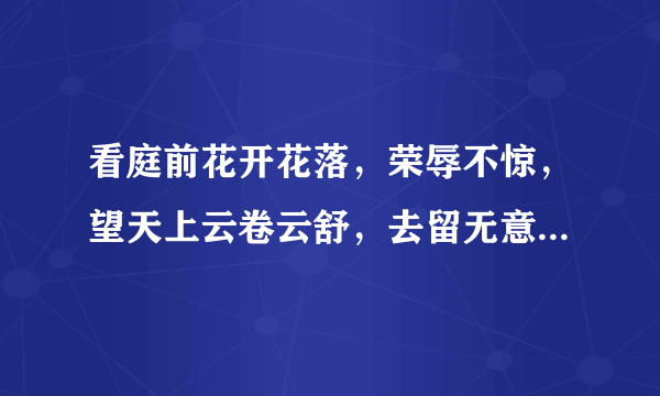 看庭前花开花落，荣辱不惊，望天上云卷云舒，去留无意!是什么意思啊？