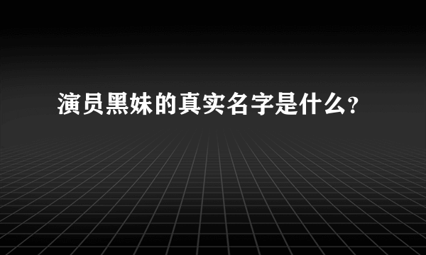 演员黑妹的真实名字是什么？