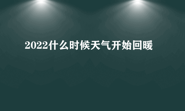 2022什么时候天气开始回暖