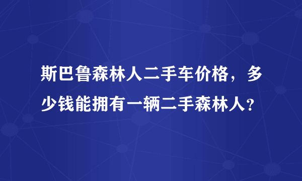 斯巴鲁森林人二手车价格，多少钱能拥有一辆二手森林人？