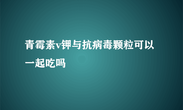 青霉素v钾与抗病毒颗粒可以一起吃吗