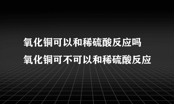 氧化铜可以和稀硫酸反应吗 氧化铜可不可以和稀硫酸反应