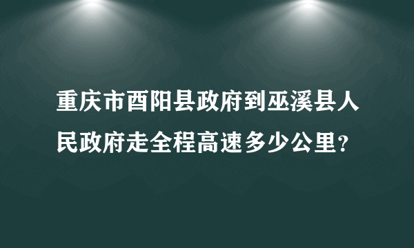 重庆市酉阳县政府到巫溪县人民政府走全程高速多少公里？