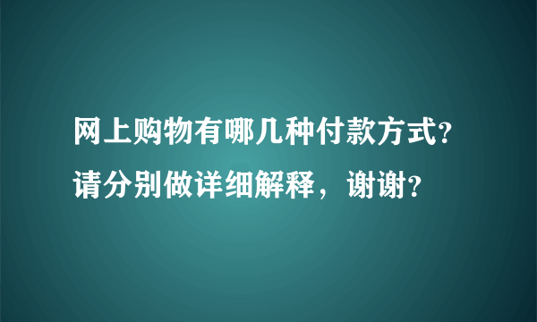 网上购物有哪几种付款方式？请分别做详细解释，谢谢？