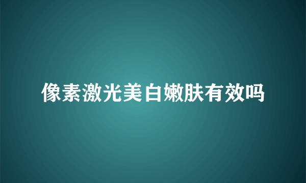 像素激光美白嫩肤有效吗