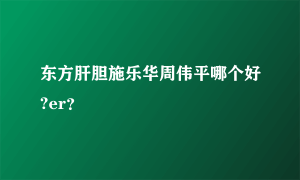 东方肝胆施乐华周伟平哪个好?er？