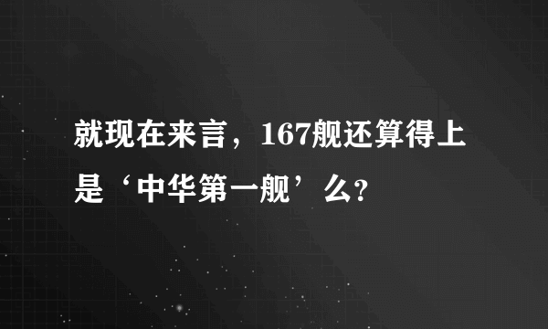 就现在来言，167舰还算得上是‘中华第一舰’么？