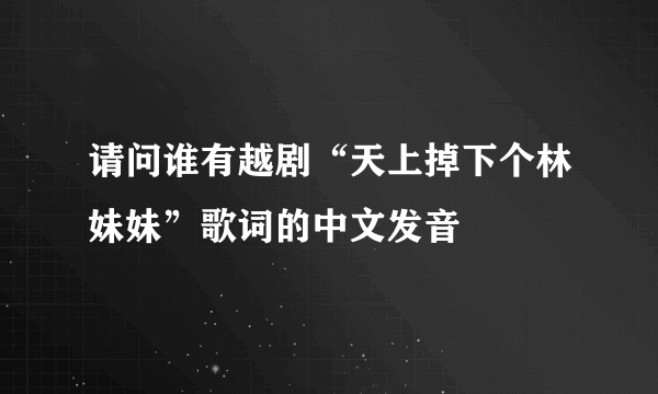 请问谁有越剧“天上掉下个林妹妹”歌词的中文发音