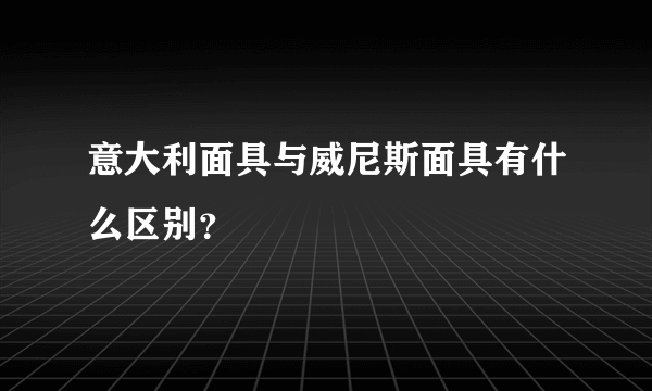 意大利面具与威尼斯面具有什么区别？