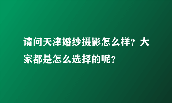 请问天津婚纱摄影怎么样？大家都是怎么选择的呢？