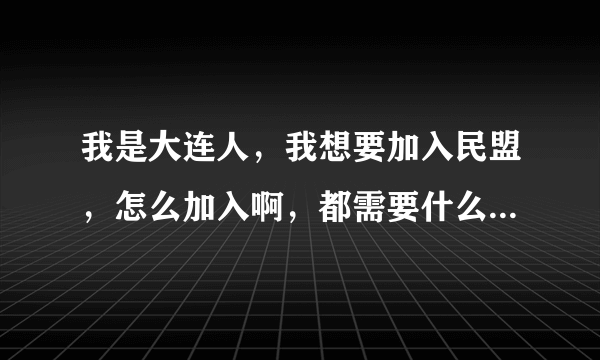 我是大连人，我想要加入民盟，怎么加入啊，都需要什么条件啊？