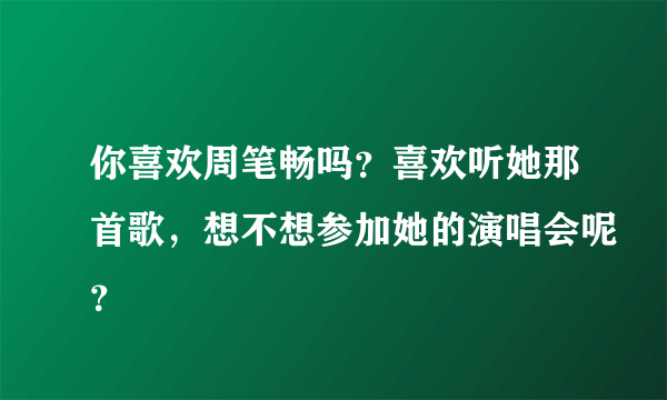 你喜欢周笔畅吗？喜欢听她那首歌，想不想参加她的演唱会呢？