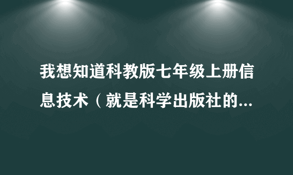 我想知道科教版七年级上册信息技术（就是科学出版社的版本）第一单元的教案和全册的目录。